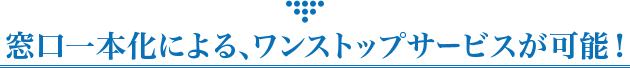 窓口一本化による、ワンストップサービスが可能！